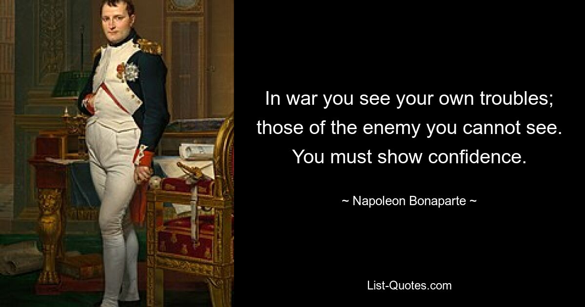 In war you see your own troubles; those of the enemy you cannot see. You must show confidence. — © Napoleon Bonaparte