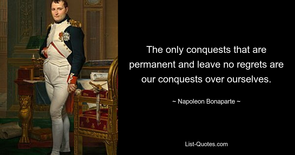 The only conquests that are permanent and leave no regrets are our conquests over ourselves. — © Napoleon Bonaparte