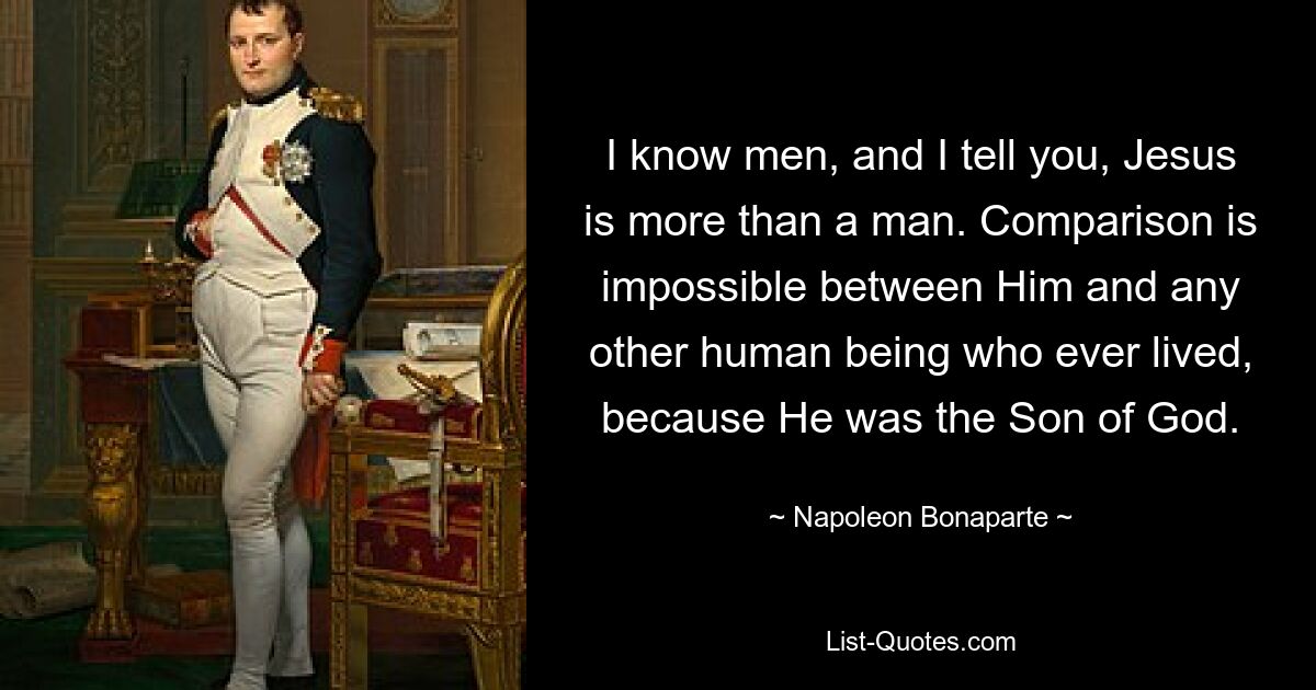 Я знаю людей и говорю вам: Иисус — больше, чем человек. Сравнение Его с любым другим когда-либо жившим человеком невозможно, потому что Он был Сыном Божьим. — © Наполеон Бонапарт