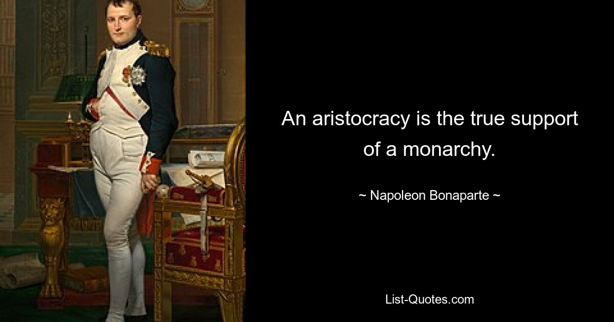 An aristocracy is the true support of a monarchy. — © Napoleon Bonaparte