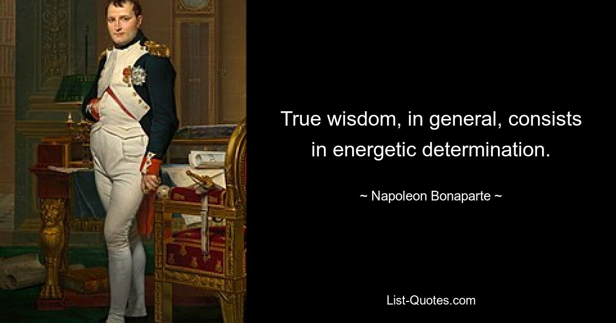 True wisdom, in general, consists in energetic determination. — © Napoleon Bonaparte