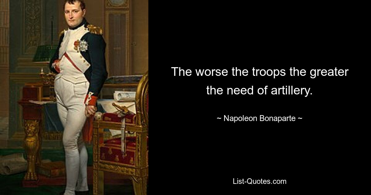 The worse the troops the greater the need of artillery. — © Napoleon Bonaparte