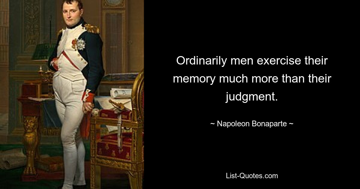 Ordinarily men exercise their memory much more than their judgment. — © Napoleon Bonaparte