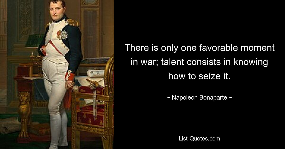 There is only one favorable moment in war; talent consists in knowing how to seize it. — © Napoleon Bonaparte