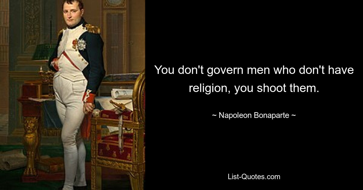 You don't govern men who don't have religion, you shoot them. — © Napoleon Bonaparte