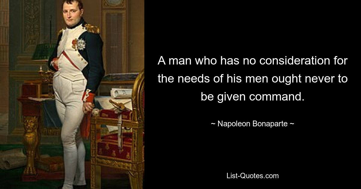 A man who has no consideration for the needs of his men ought never to be given command. — © Napoleon Bonaparte