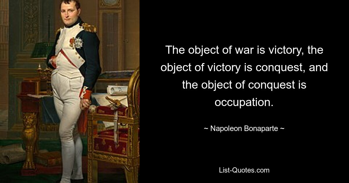 Цель войны — победа, цель победы — завоевание, цель завоевания — оккупация. — © Наполеон Бонапарт 