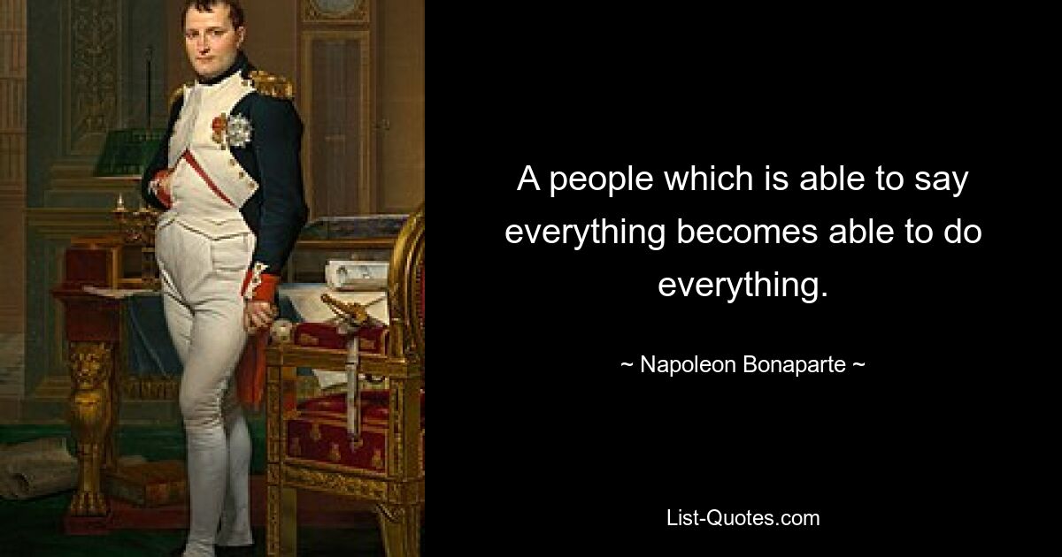 A people which is able to say everything becomes able to do everything. — © Napoleon Bonaparte