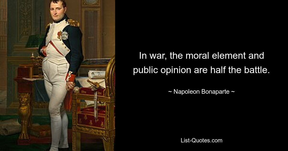 In war, the moral element and public opinion are half the battle. — © Napoleon Bonaparte