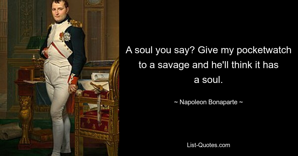 A soul you say? Give my pocketwatch to a savage and he'll think it has a soul. — © Napoleon Bonaparte