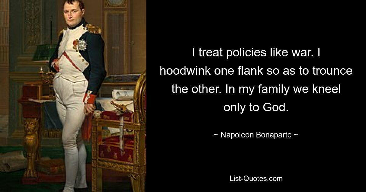 I treat policies like war. I hoodwink one flank so as to trounce the other. In my family we kneel only to God. — © Napoleon Bonaparte