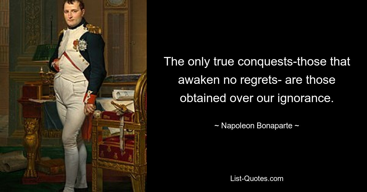 The only true conquests-those that awaken no regrets- are those obtained over our ignorance. — © Napoleon Bonaparte