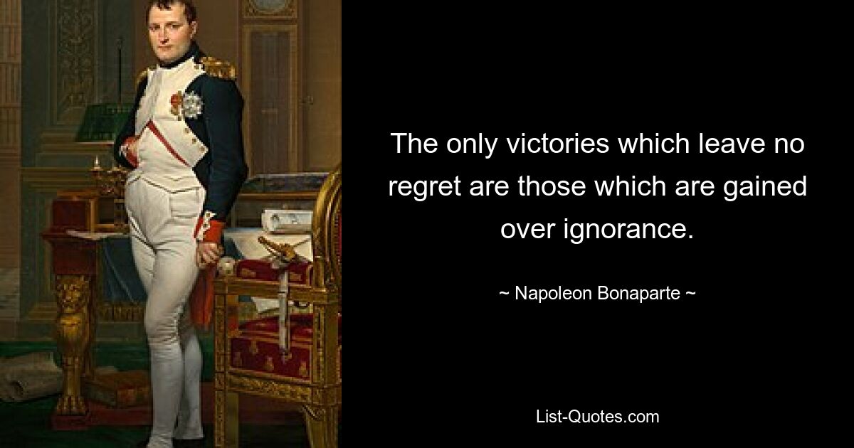 The only victories which leave no regret are those which are gained over ignorance. — © Napoleon Bonaparte