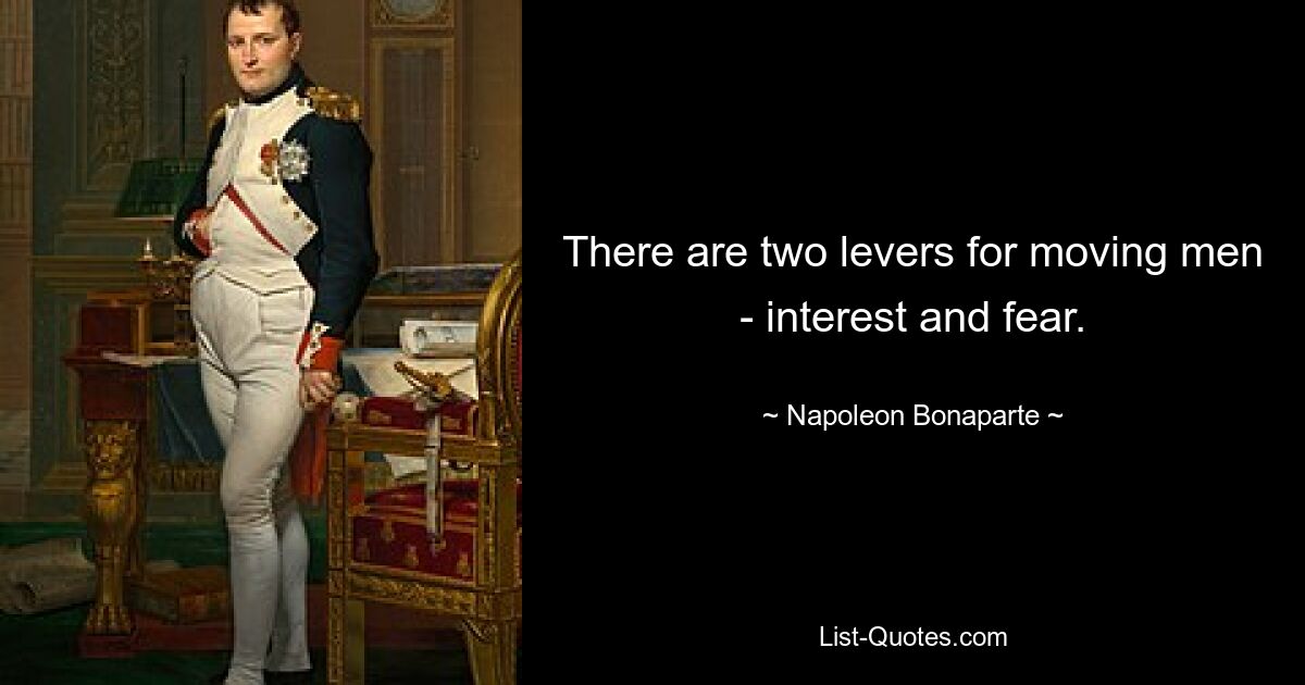 There are two levers for moving men - interest and fear. — © Napoleon Bonaparte