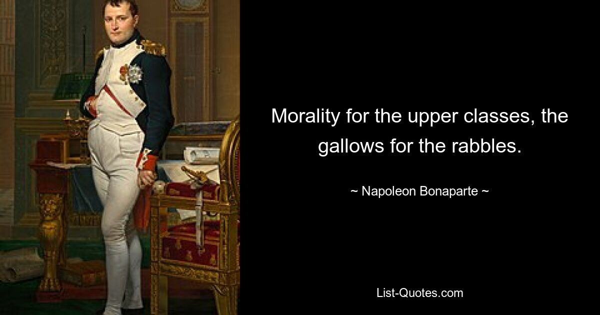 Morality for the upper classes, the gallows for the rabbles. — © Napoleon Bonaparte