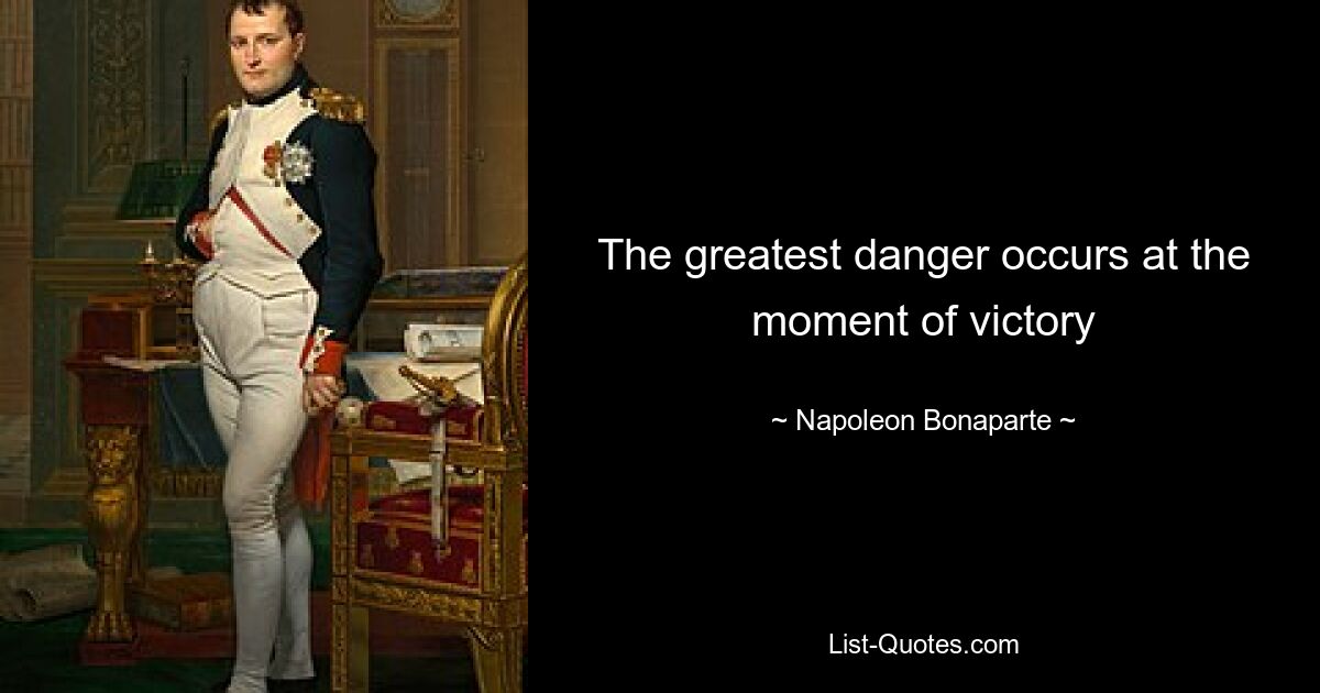 The greatest danger occurs at the moment of victory — © Napoleon Bonaparte