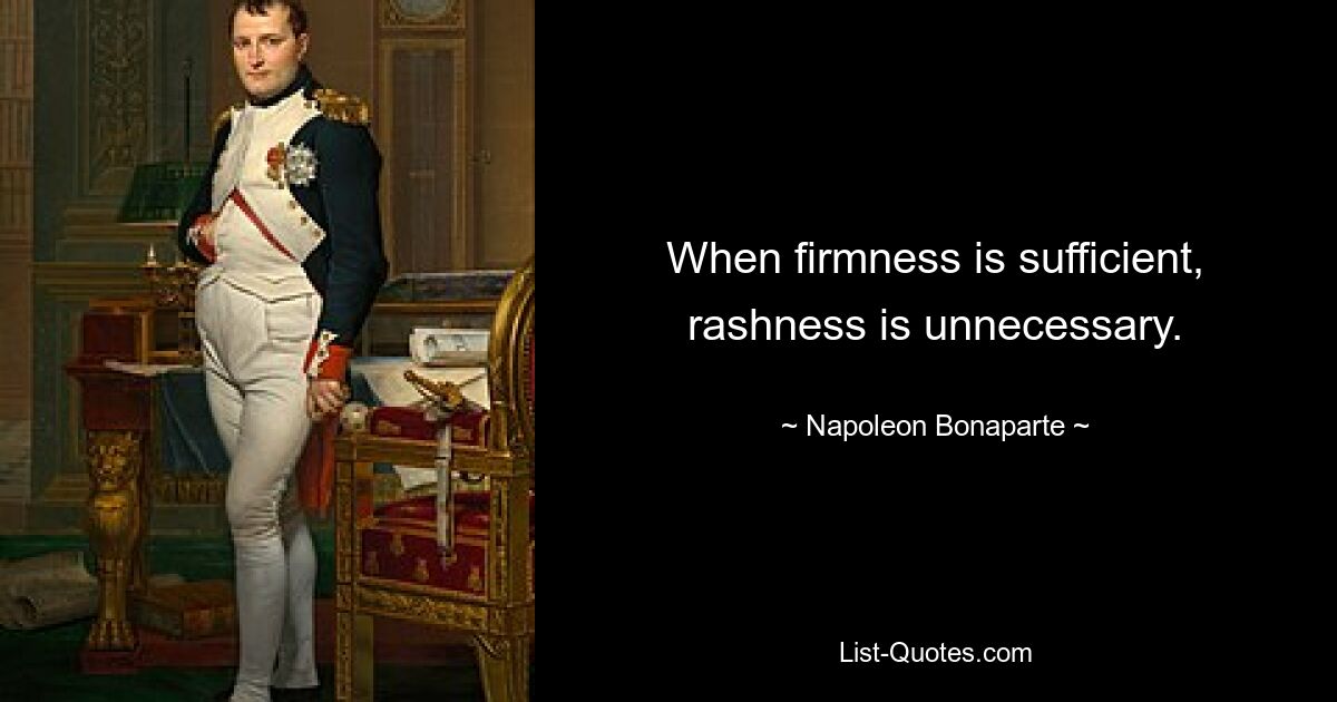 When firmness is sufficient, rashness is unnecessary. — © Napoleon Bonaparte