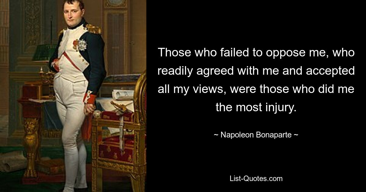 Больше всего мне обидели те, кто не смог противостоять мне, кто охотно согласился со мной и принял все мои взгляды. — © Наполеон Бонапарт 