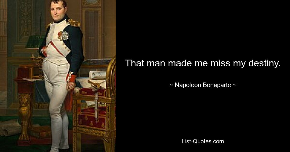 That man made me miss my destiny. — © Napoleon Bonaparte