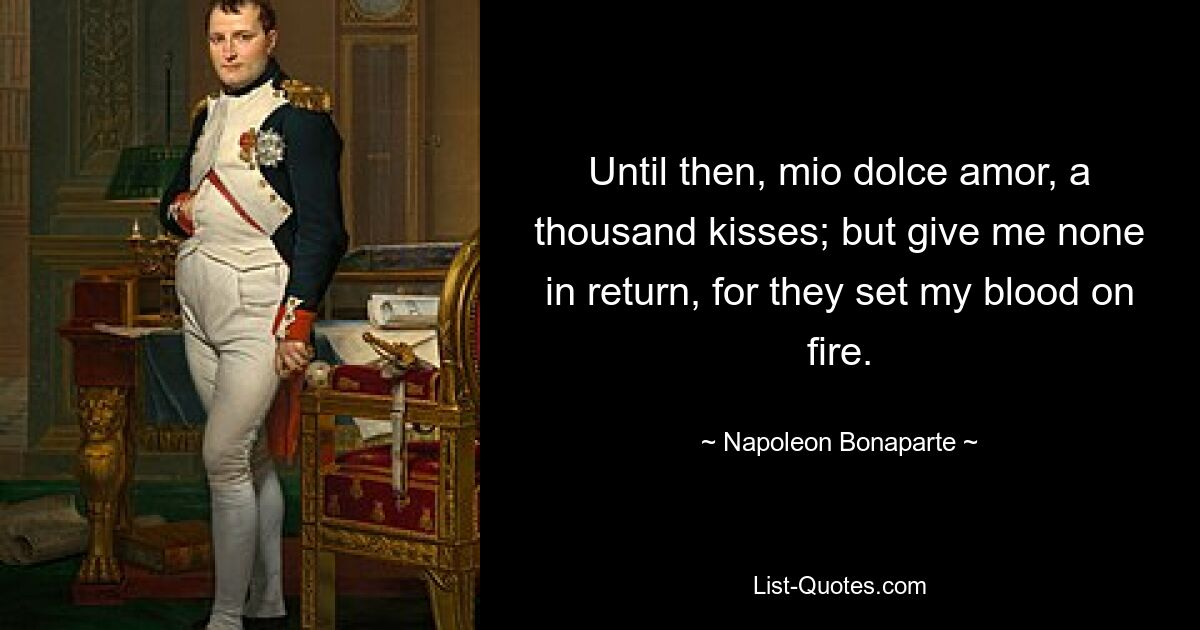 Until then, mio dolce amor, a thousand kisses; but give me none in return, for they set my blood on fire. — © Napoleon Bonaparte