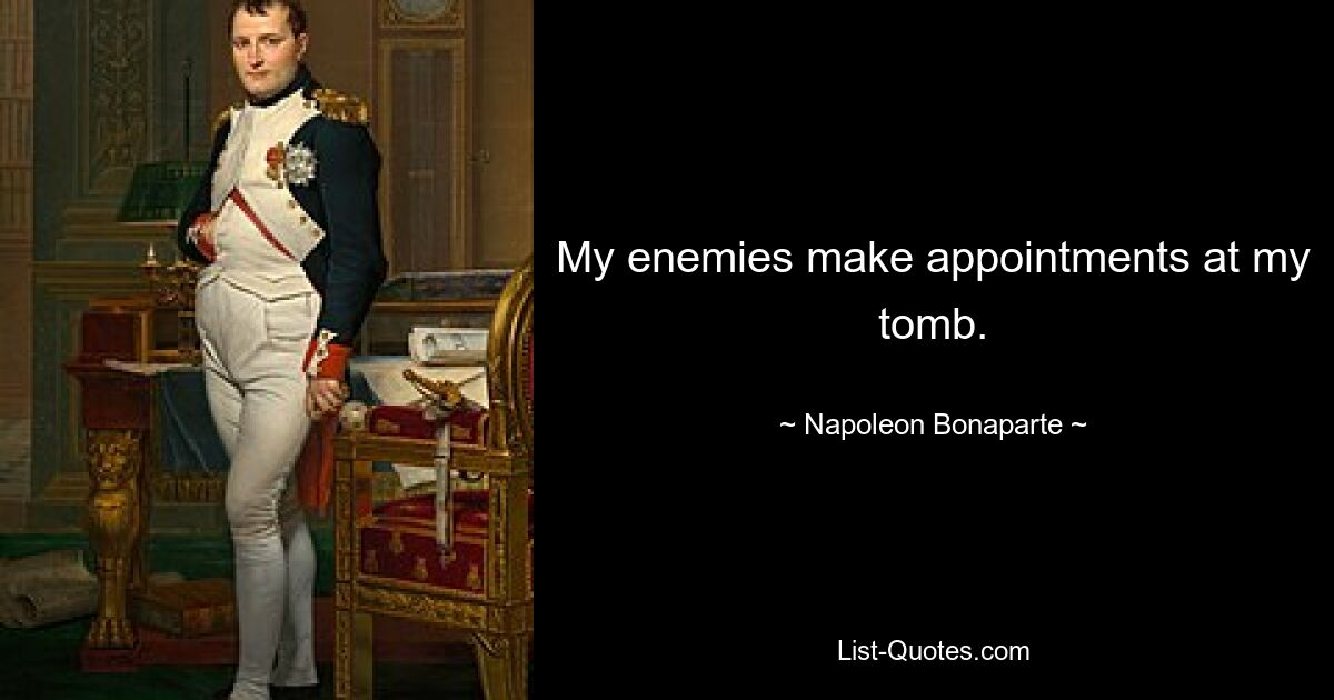 My enemies make appointments at my tomb. — © Napoleon Bonaparte