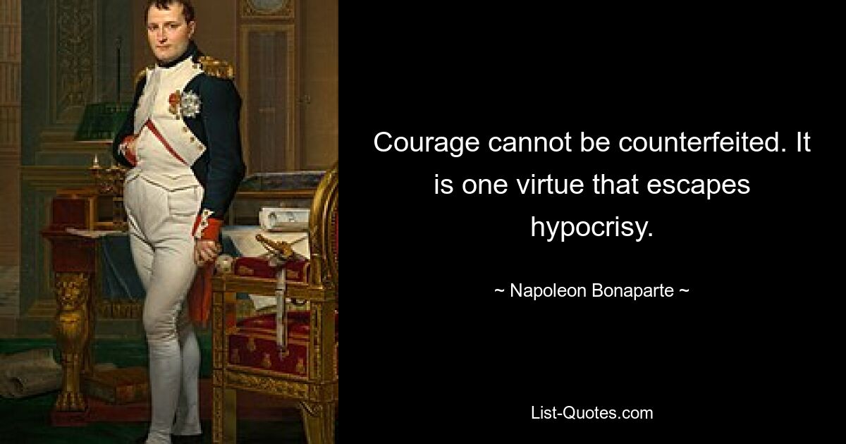 Courage cannot be counterfeited. It is one virtue that escapes hypocrisy. — © Napoleon Bonaparte