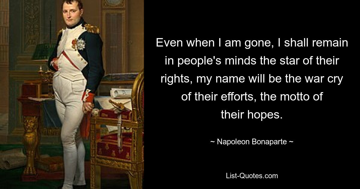 Даже когда я уйду, я останусь в сознании людей звездой их прав, мое имя будет боевым кличем их усилий, девизом их надежд. — © Наполеон Бонапарт 