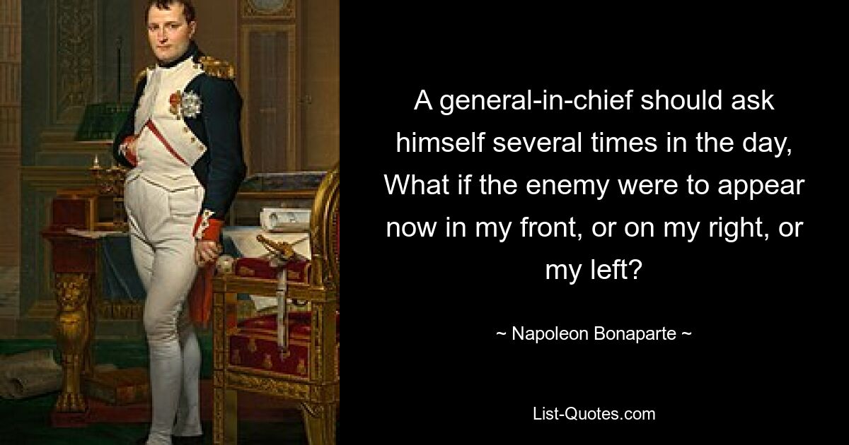 Генерал-главнокомандующий должен спрашивать себя несколько раз в день: а что, если враг появится сейчас впереди меня, справа или слева? — © Наполеон Бонапарт