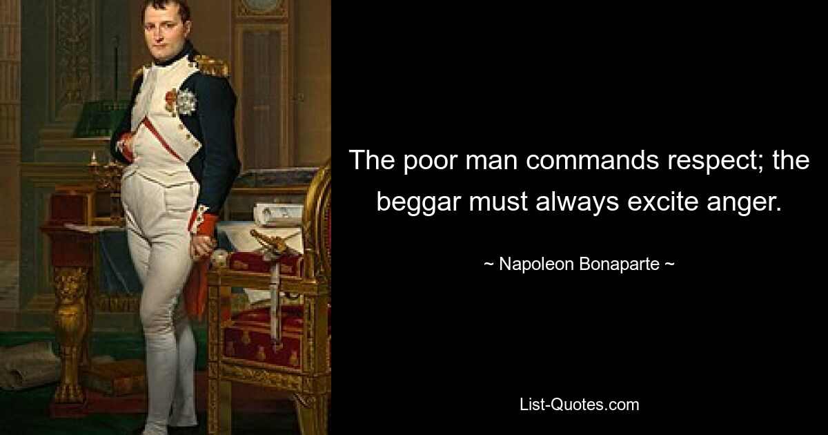 The poor man commands respect; the beggar must always excite anger. — © Napoleon Bonaparte