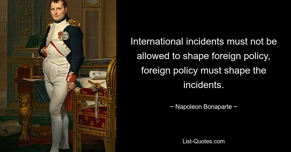 International incidents must not be allowed to shape foreign policy, foreign policy must shape the incidents. — © Napoleon Bonaparte