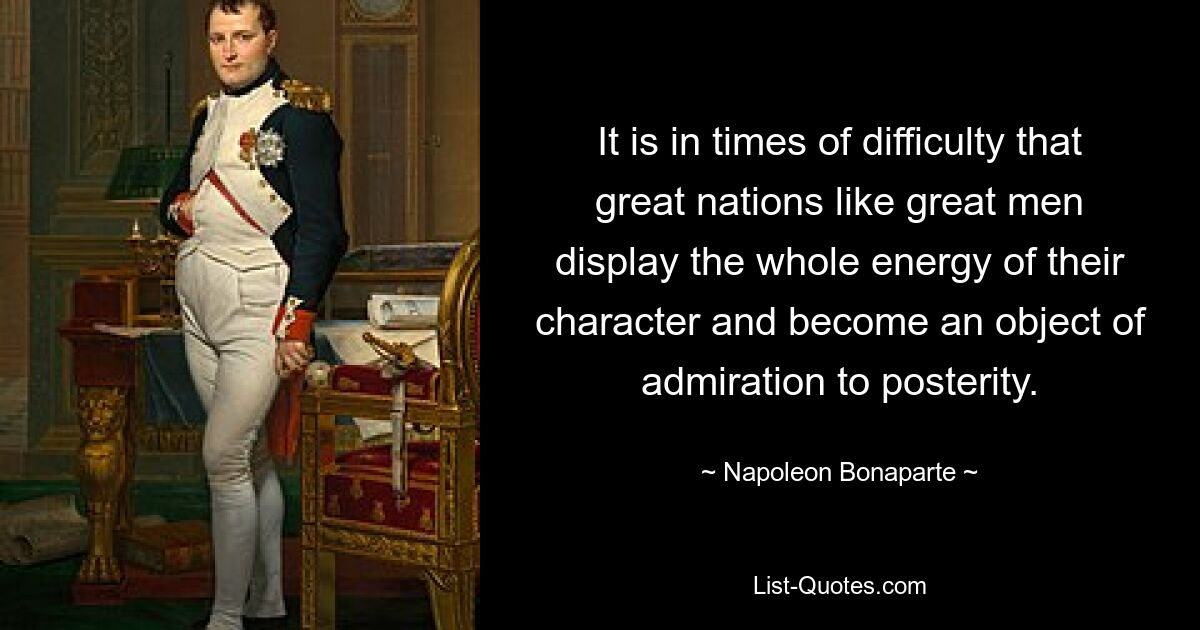 Именно в трудные времена великие народы, как и великие люди, проявляют всю энергию своего характера и становятся предметом восхищения потомков. — © Наполеон Бонапарт 