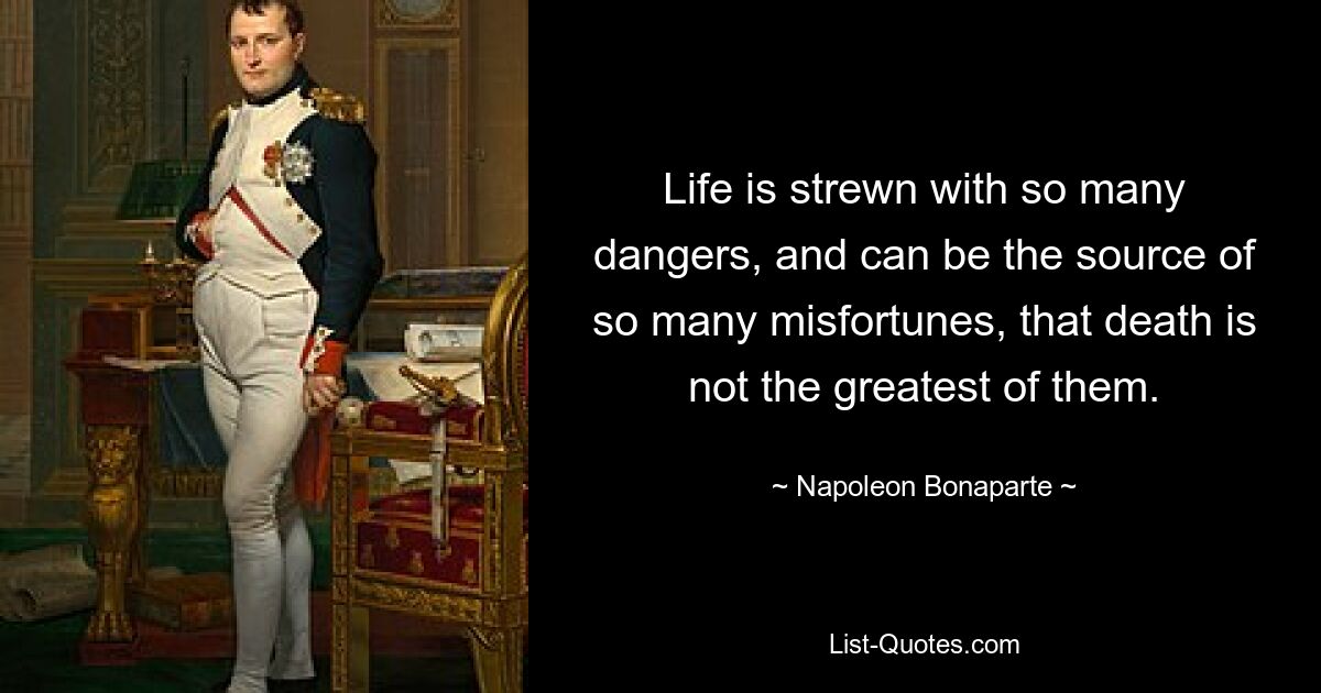 Life is strewn with so many dangers, and can be the source of so many misfortunes, that death is not the greatest of them. — © Napoleon Bonaparte