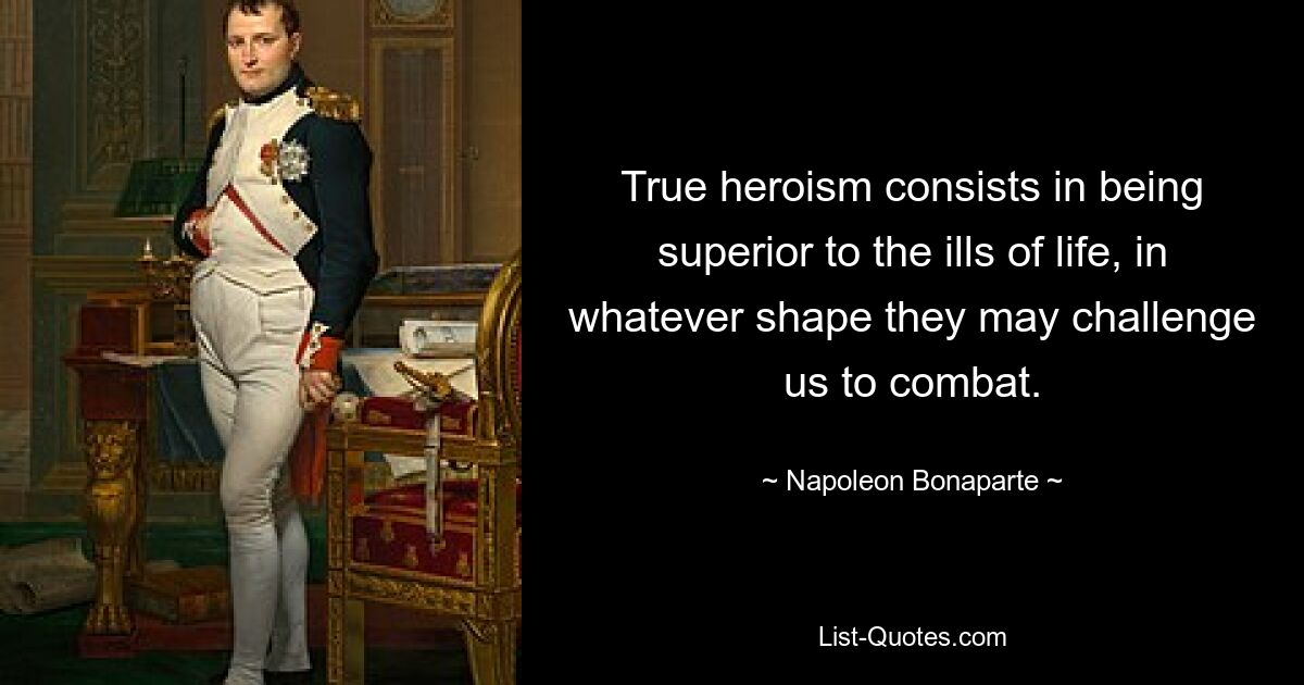 True heroism consists in being superior to the ills of life, in whatever shape they may challenge us to combat. — © Napoleon Bonaparte