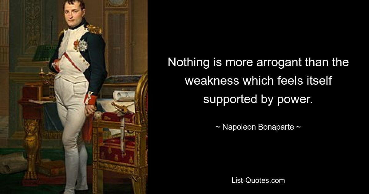 Nothing is more arrogant than the weakness which feels itself supported by power. — © Napoleon Bonaparte