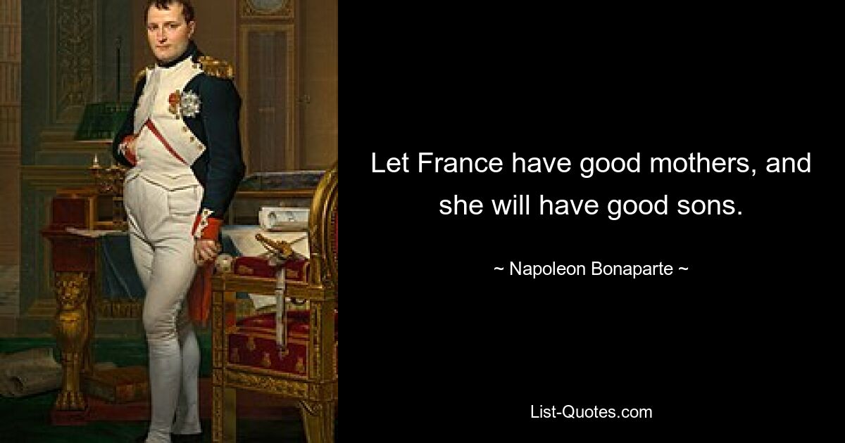 Let France have good mothers, and she will have good sons. — © Napoleon Bonaparte