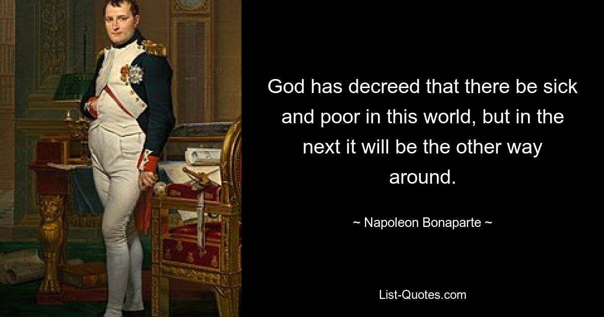 God has decreed that there be sick and poor in this world, but in the next it will be the other way around. — © Napoleon Bonaparte