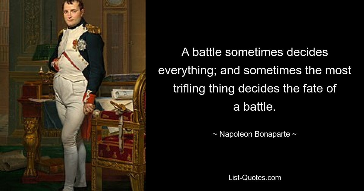 A battle sometimes decides everything; and sometimes the most trifling thing decides the fate of a battle. — © Napoleon Bonaparte