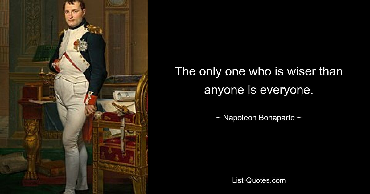 The only one who is wiser than anyone is everyone. — © Napoleon Bonaparte