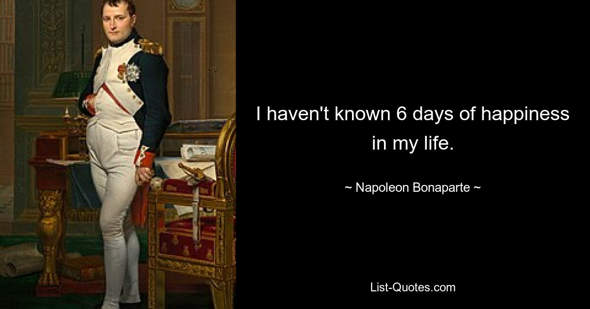 I haven't known 6 days of happiness in my life. — © Napoleon Bonaparte