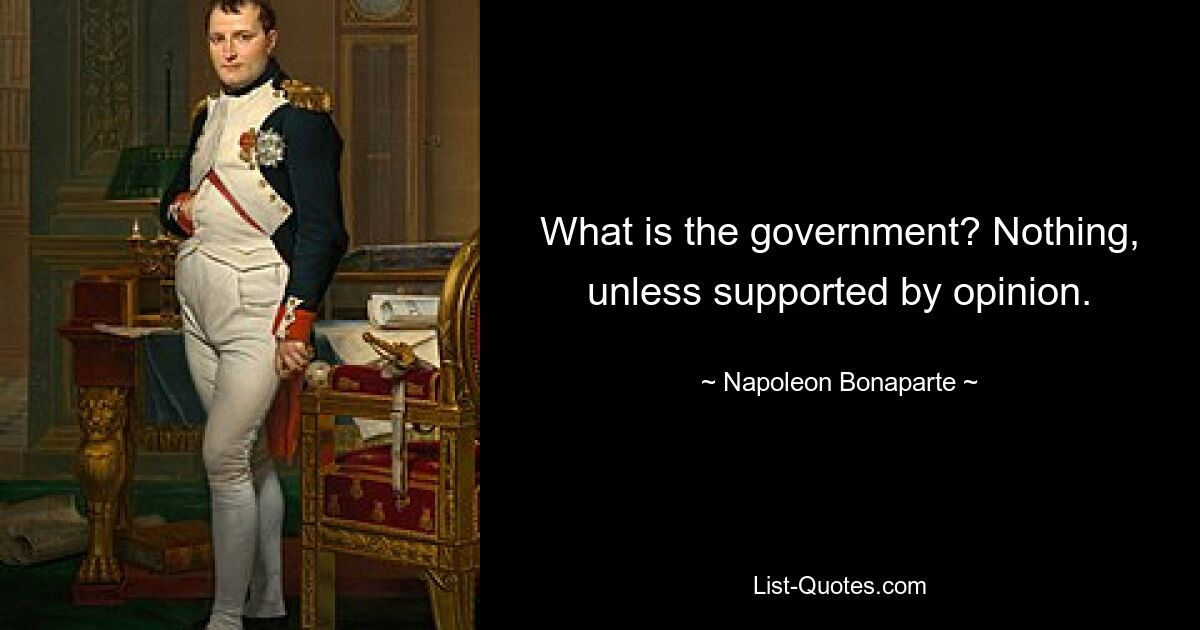 What is the government? Nothing, unless supported by opinion. — © Napoleon Bonaparte