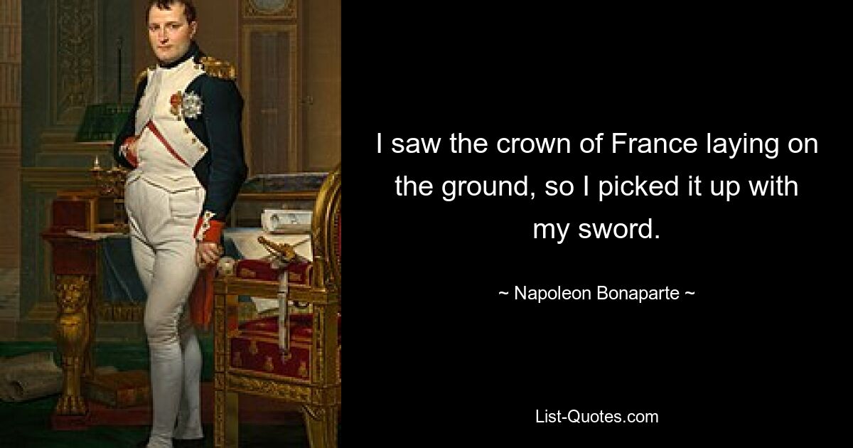 I saw the crown of France laying on the ground, so I picked it up with my sword. — © Napoleon Bonaparte