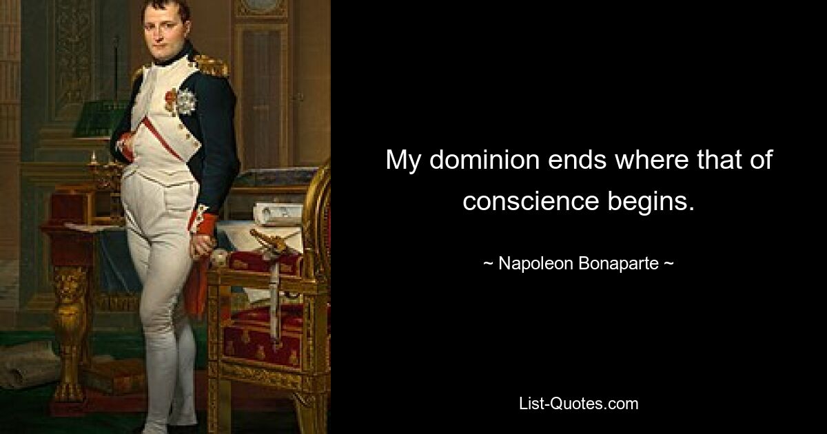 My dominion ends where that of conscience begins. — © Napoleon Bonaparte