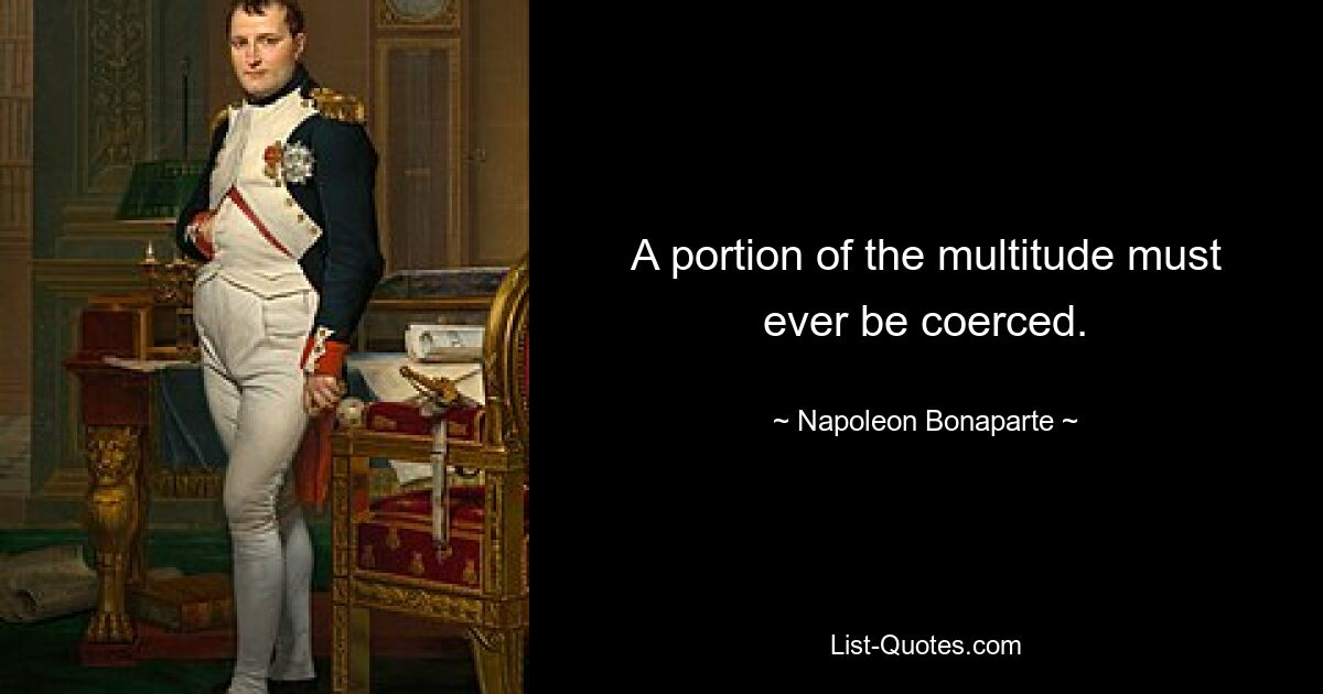 A portion of the multitude must ever be coerced. — © Napoleon Bonaparte