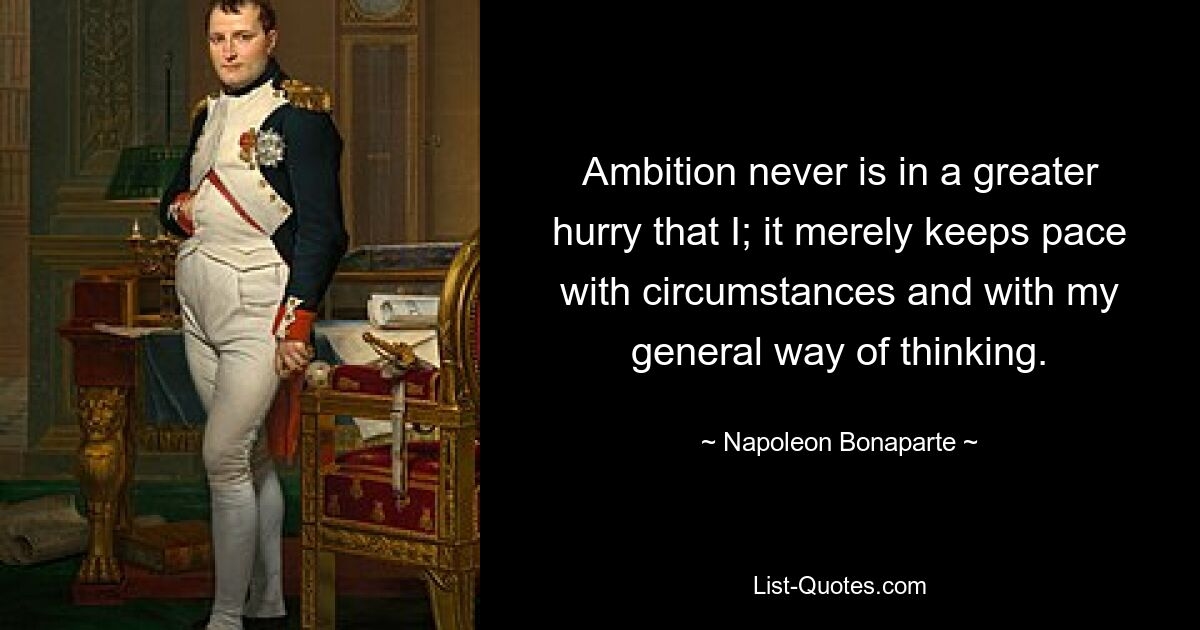 Ambition never is in a greater hurry that I; it merely keeps pace with circumstances and with my general way of thinking. — © Napoleon Bonaparte