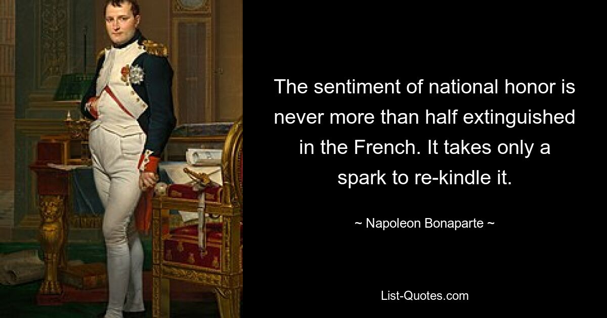 The sentiment of national honor is never more than half extinguished in the French. It takes only a spark to re-kindle it. — © Napoleon Bonaparte