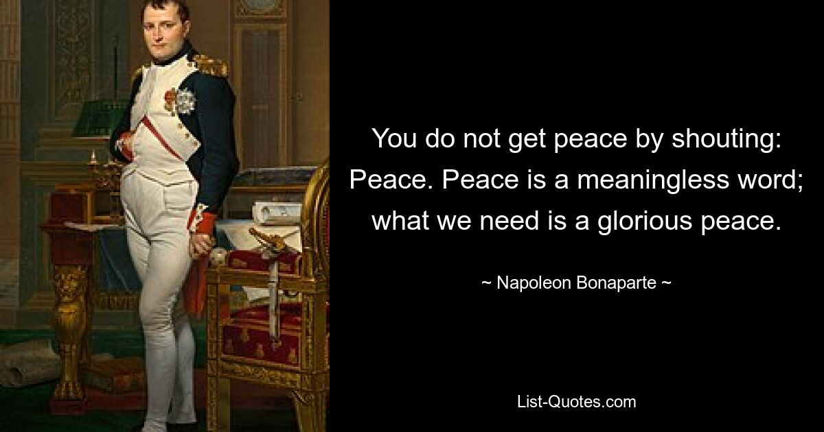 Вы не обретете покой, крича: «Мир». Мир — бессмысленное слово; что нам нужно, так это славный мир. — © Наполеон Бонапарт 