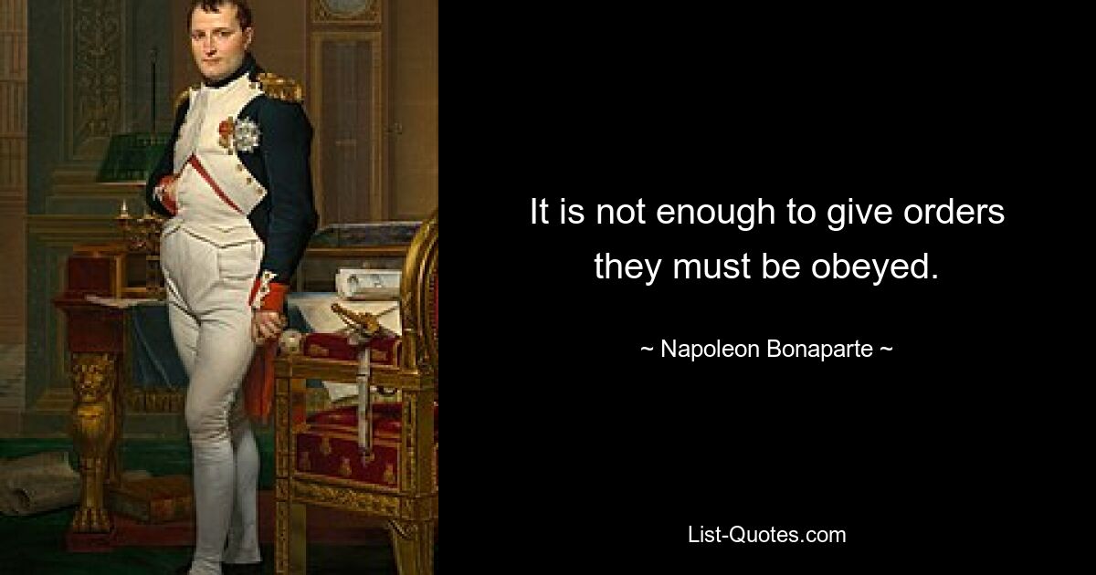 It is not enough to give orders they must be obeyed. — © Napoleon Bonaparte