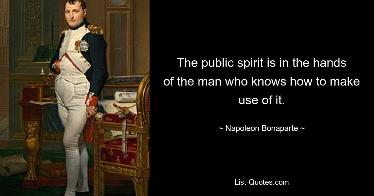 The public spirit is in the hands of the man who knows how to make use of it. — © Napoleon Bonaparte