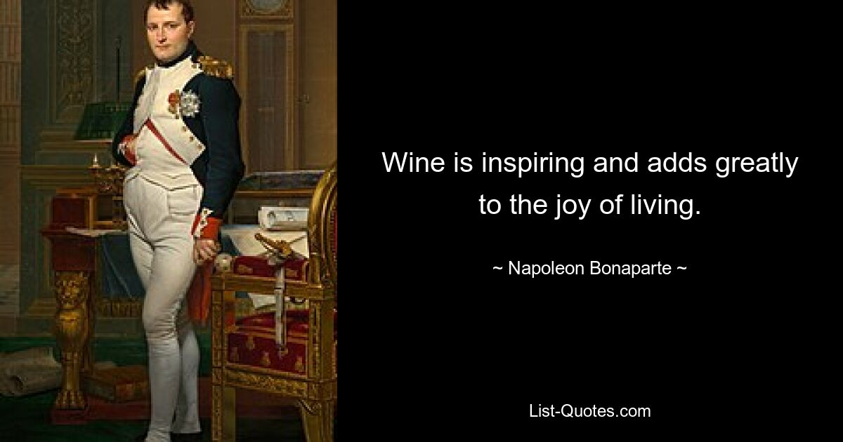 Wine is inspiring and adds greatly to the joy of living. — © Napoleon Bonaparte