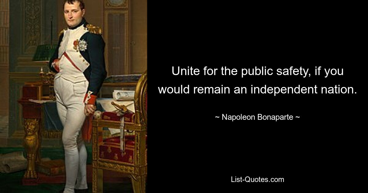 Unite for the public safety, if you would remain an independent nation. — © Napoleon Bonaparte